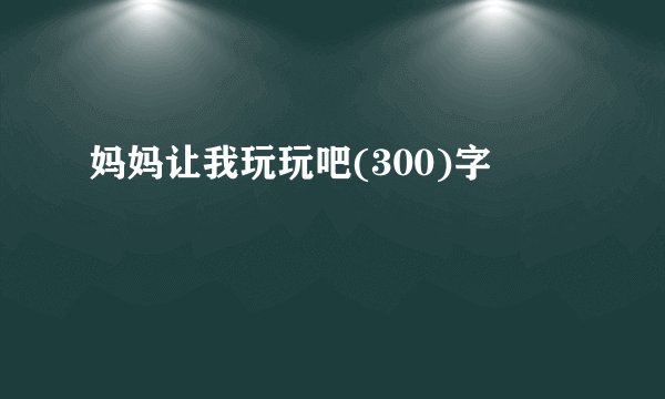 妈妈让我玩玩吧(300)字