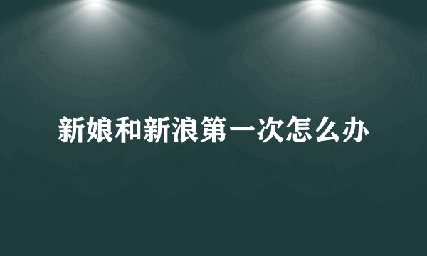 新娘和新浪第一次怎么办