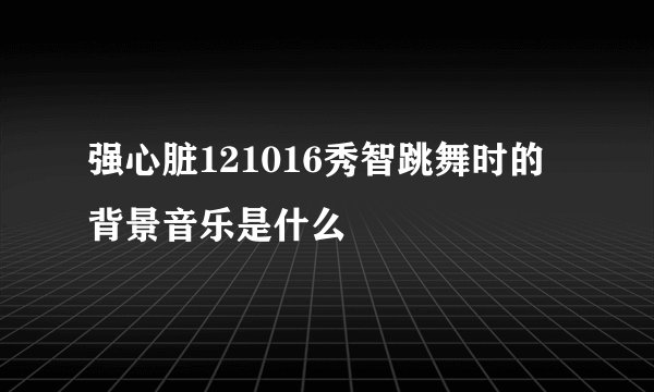 强心脏121016秀智跳舞时的背景音乐是什么