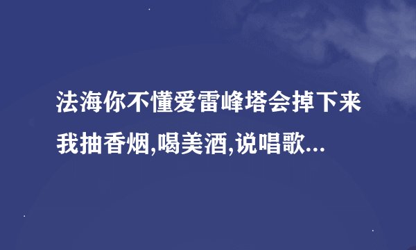 法海你不懂爱雷峰塔会掉下来我抽香烟,喝美酒,说唱歌我像张学友,抽中华喝红茶 一个女发喊的MC吧