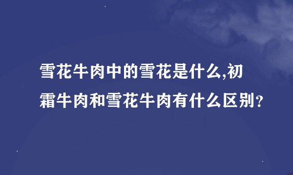 雪花牛肉中的雪花是什么,初霜牛肉和雪花牛肉有什么区别？