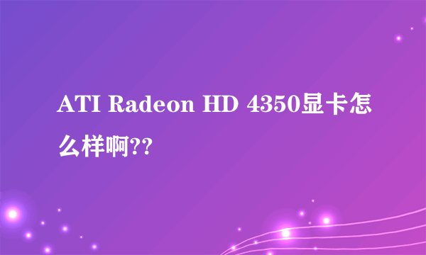 ATI Radeon HD 4350显卡怎么样啊??