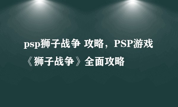 psp狮子战争 攻略，PSP游戏《狮子战争》全面攻略