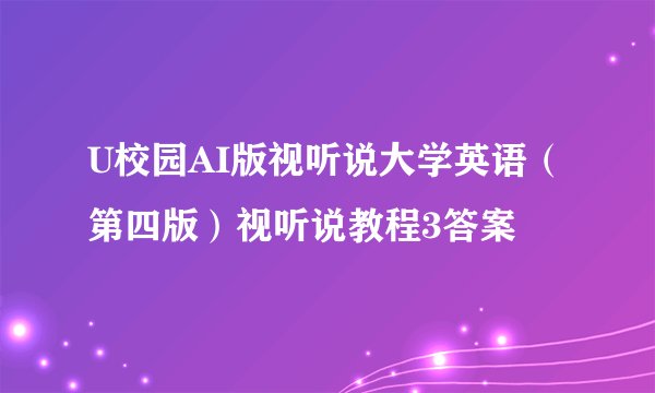 U校园AI版视听说大学英语（第四版）视听说教程3答案