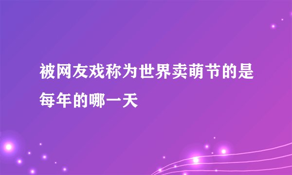 被网友戏称为世界卖萌节的是每年的哪一天