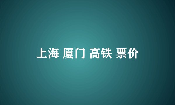 上海 厦门 高铁 票价