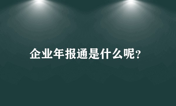 企业年报通是什么呢？