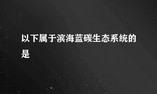以下属于滨海蓝碳生态系统的是