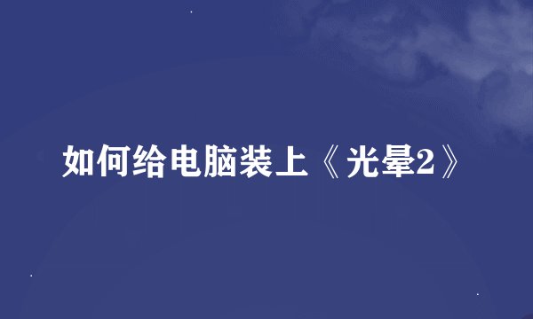 如何给电脑装上《光晕2》