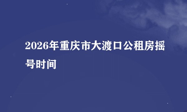 2026年重庆市大渡口公租房摇号时间