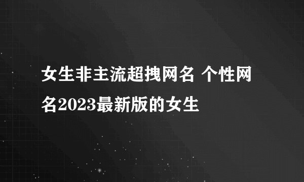 女生非主流超拽网名 个性网名2023最新版的女生
