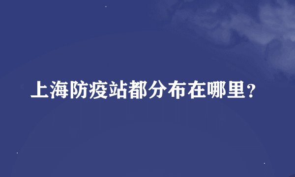上海防疫站都分布在哪里？