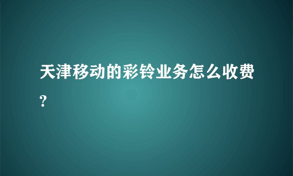 天津移动的彩铃业务怎么收费?