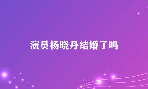 演员杨晓丹结婚了吗