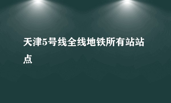 天津5号线全线地铁所有站站点