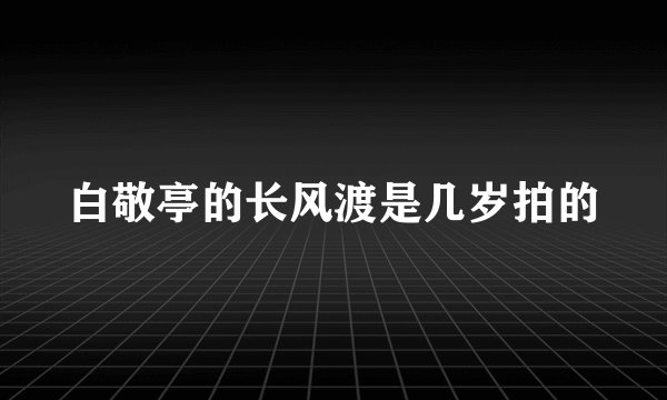 白敬亭的长风渡是几岁拍的