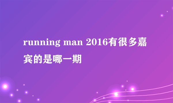 running man 2016有很多嘉宾的是哪一期
