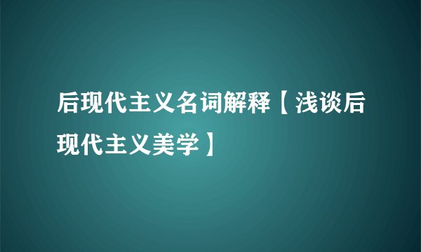 后现代主义名词解释【浅谈后现代主义美学】