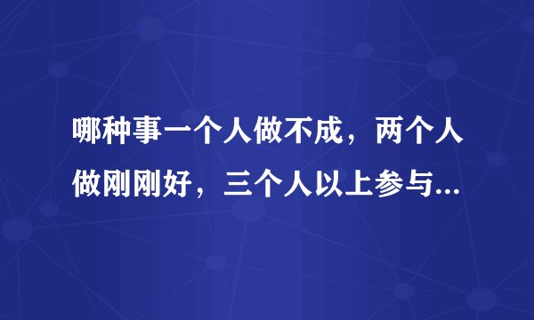 哪种事一个人做不成，两个人做刚刚好，三个人以上参与就觉得人数过多？