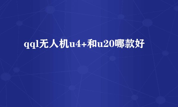 qql无人机u4+和u20哪款好