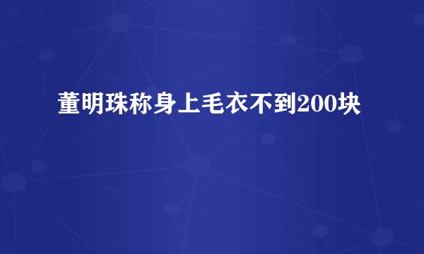 董明珠称身上毛衣不到200块