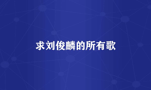 求刘俊麟的所有歌