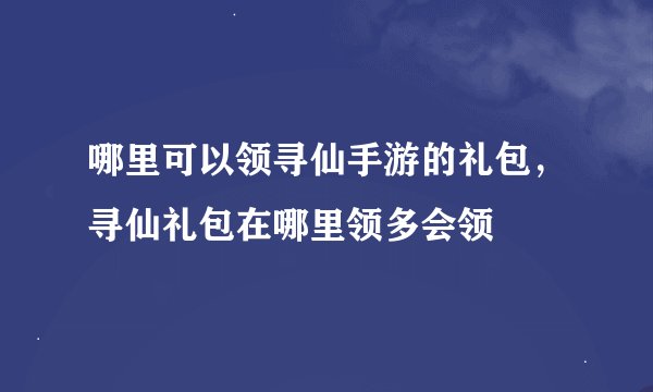 哪里可以领寻仙手游的礼包，寻仙礼包在哪里领多会领