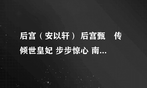 后宫（安以轩） 后宫甄嬛传 倾世皇妃 步步惊心 南宫美人天下 虎符传奇都是什么时候播出啊~~哪个台播