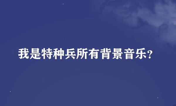 我是特种兵所有背景音乐？
