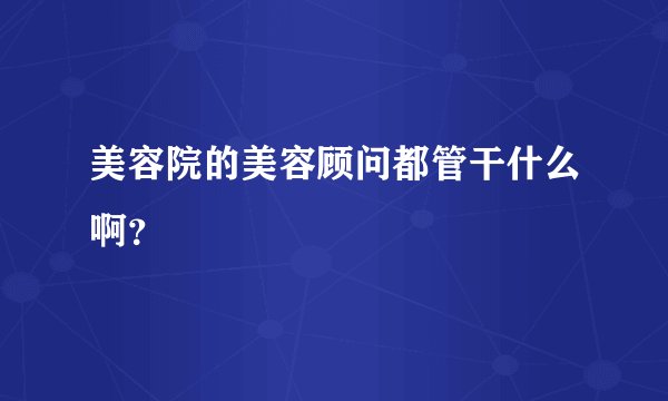 美容院的美容顾问都管干什么啊？