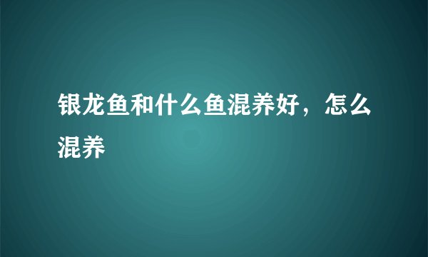 银龙鱼和什么鱼混养好，怎么混养