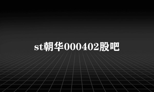 st朝华000402股吧