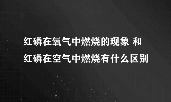 红磷在氧气中燃烧的现象 和红磷在空气中燃烧有什么区别