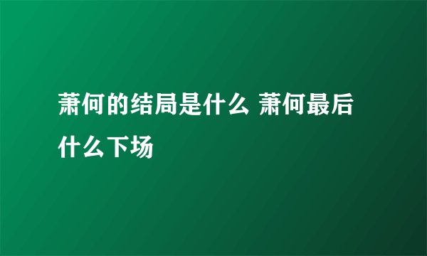 萧何的结局是什么 萧何最后什么下场