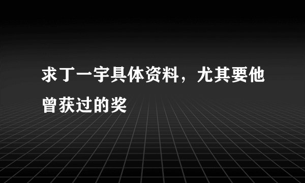 求丁一宇具体资料，尤其要他曾获过的奖
