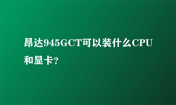 昂达945GCT可以装什么CPU和显卡？
