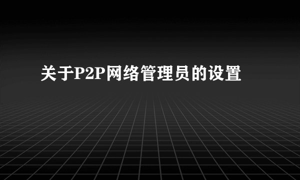 关于P2P网络管理员的设置