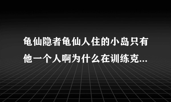 龟仙隐者龟仙人住的小岛只有他一个人啊为什么在训练克林和悟空时岛变那