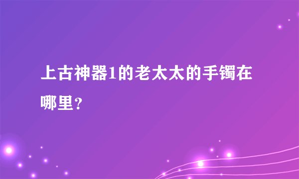 上古神器1的老太太的手镯在哪里？