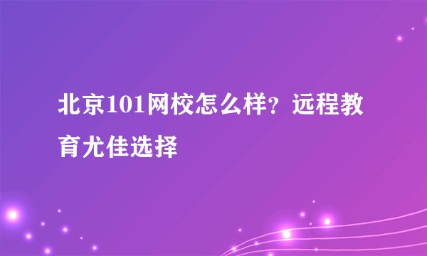 北京101网校怎么样？远程教育尤佳选择