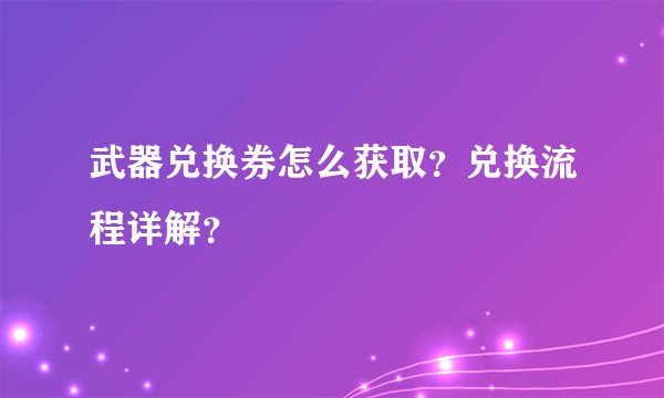 武器兑换券怎么获取？兑换流程详解？