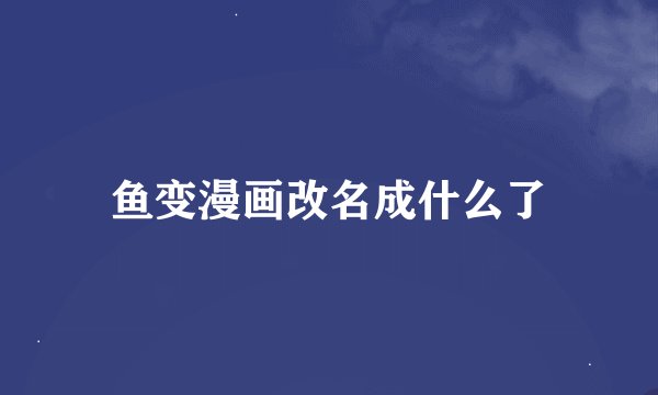 鱼变漫画改名成什么了