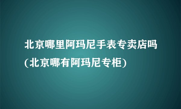 北京哪里阿玛尼手表专卖店吗(北京哪有阿玛尼专柜)