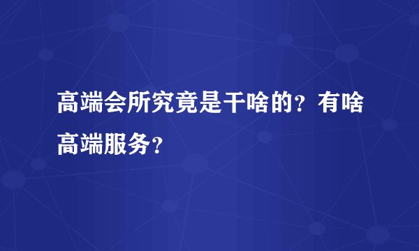 高端会所究竟是干啥的？有啥高端服务？