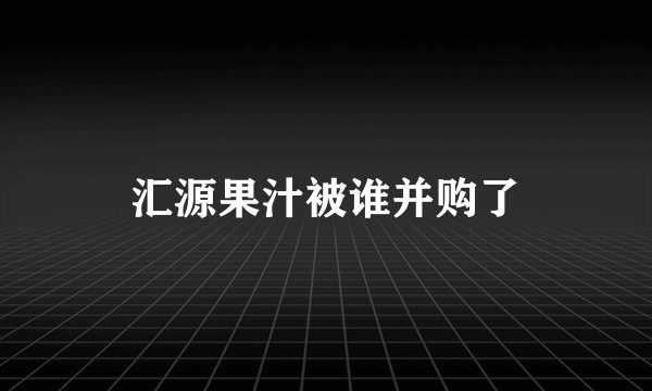 汇源果汁被谁并购了
