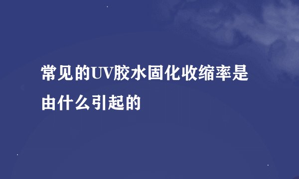常见的UV胶水固化收缩率是由什么引起的