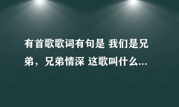 有首歌歌词有句是 我们是兄弟,兄弟情深 这歌叫什么名字啊?
