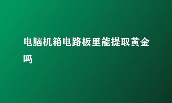 电脑机箱电路板里能提取黄金吗