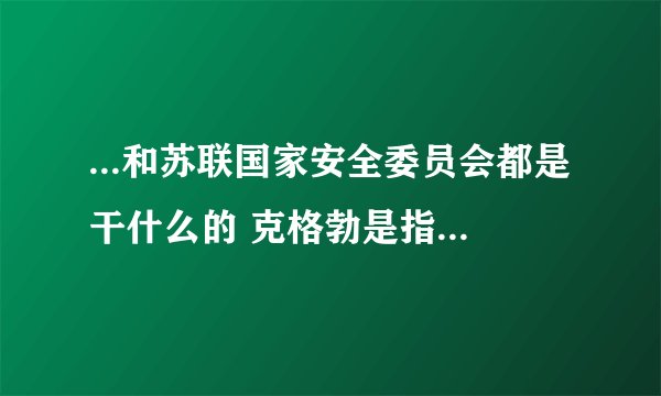 ...和苏联国家安全委员会都是干什么的 克格勃是指那个部门 请高手解 ...