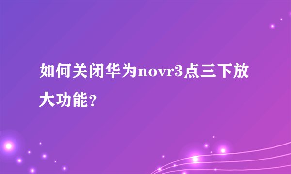 如何关闭华为novr3点三下放大功能？
